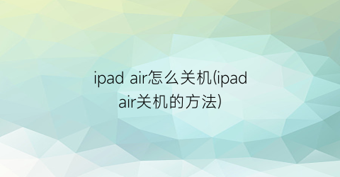 “ipadair怎么关机(ipadair关机的方法)